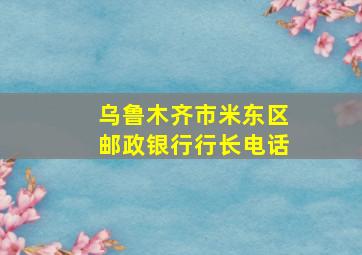 乌鲁木齐市米东区邮政银行行长电话