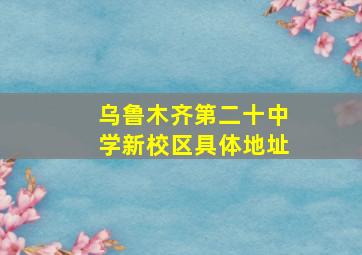 乌鲁木齐第二十中学新校区具体地址