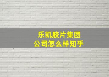 乐凯胶片集团公司怎么样知乎