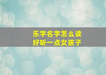 乐字名字怎么读好听一点女孩子