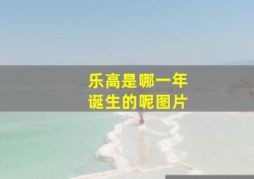 乐高是哪一年诞生的呢图片