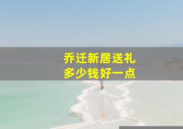 乔迁新居送礼多少钱好一点