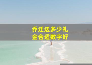 乔迁送多少礼金合适数字好