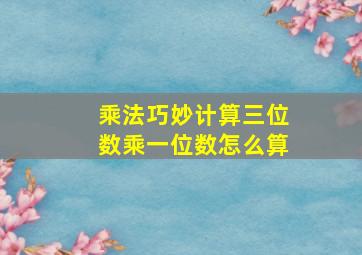 乘法巧妙计算三位数乘一位数怎么算