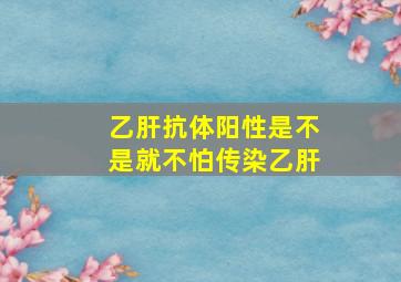 乙肝抗体阳性是不是就不怕传染乙肝