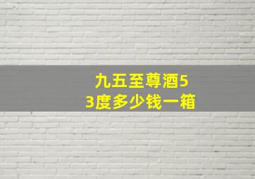 九五至尊酒53度多少钱一箱