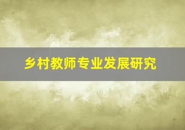 乡村教师专业发展研究