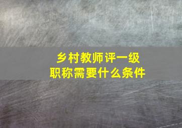 乡村教师评一级职称需要什么条件