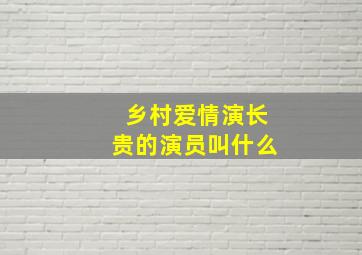 乡村爱情演长贵的演员叫什么