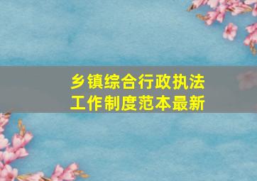 乡镇综合行政执法工作制度范本最新