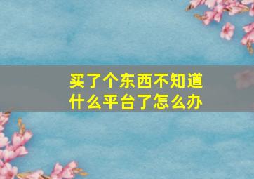 买了个东西不知道什么平台了怎么办