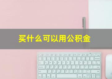 买什么可以用公积金