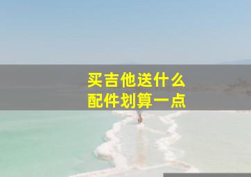 买吉他送什么配件划算一点