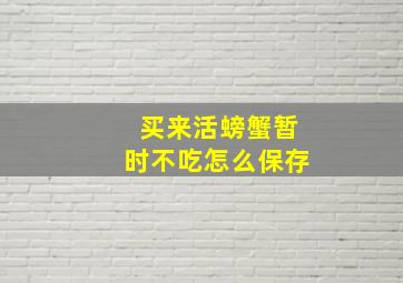 买来活螃蟹暂时不吃怎么保存