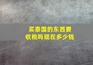 买泰国的东西要收税吗现在多少钱