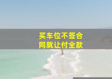 买车位不签合同就让付全款