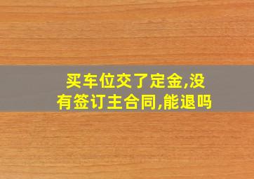 买车位交了定金,没有签订主合同,能退吗