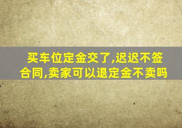 买车位定金交了,迟迟不签合同,卖家可以退定金不卖吗