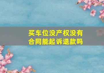 买车位没产权没有合同能起诉退款吗