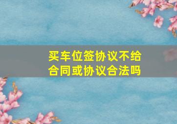 买车位签协议不给合同或协议合法吗