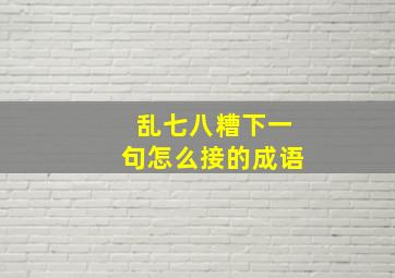 乱七八糟下一句怎么接的成语