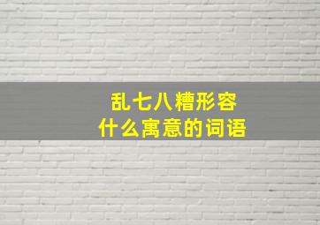 乱七八糟形容什么寓意的词语