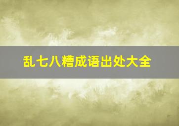 乱七八糟成语出处大全