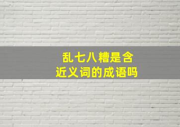 乱七八糟是含近义词的成语吗