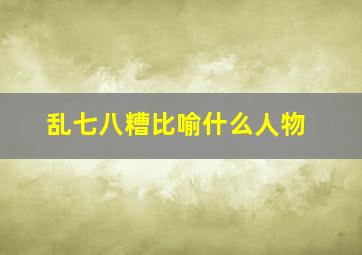 乱七八糟比喻什么人物