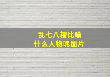 乱七八糟比喻什么人物呢图片