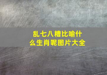 乱七八糟比喻什么生肖呢图片大全