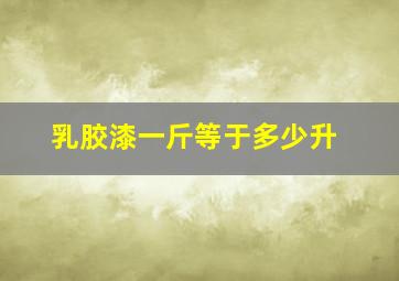 乳胶漆一斤等于多少升