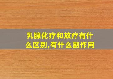 乳腺化疗和放疗有什么区别,有什么副作用