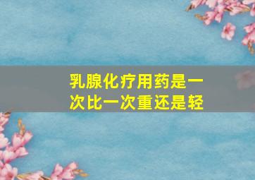 乳腺化疗用药是一次比一次重还是轻