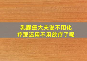 乳腺癌大夫说不用化疗那还用不用放疗了呢