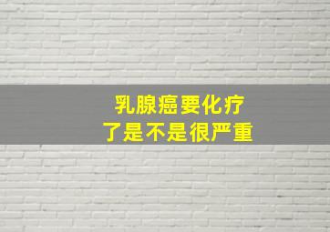 乳腺癌要化疗了是不是很严重