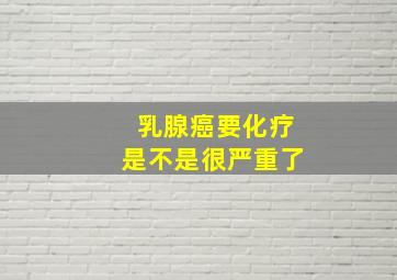 乳腺癌要化疗是不是很严重了