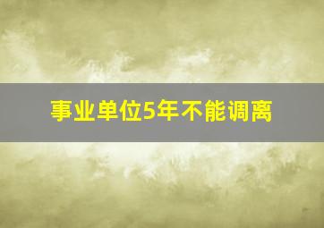 事业单位5年不能调离