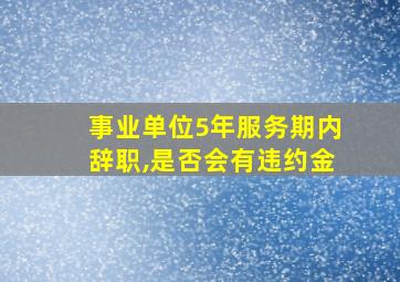 事业单位5年服务期内辞职,是否会有违约金