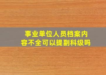 事业单位人员档案内容不全可以提副科级吗