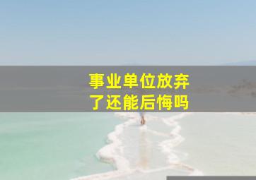 事业单位放弃了还能后悔吗