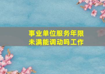 事业单位服务年限未满能调动吗工作