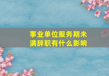 事业单位服务期未满辞职有什么影响