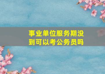 事业单位服务期没到可以考公务员吗