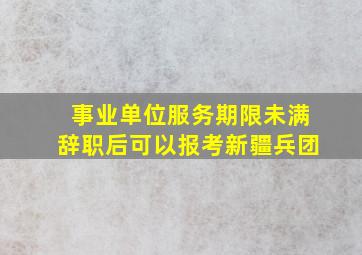 事业单位服务期限未满辞职后可以报考新疆兵团