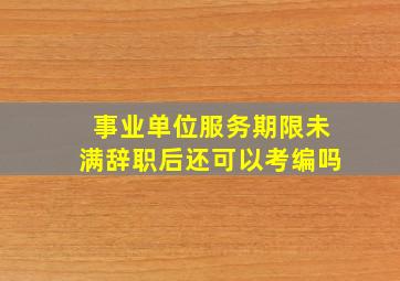 事业单位服务期限未满辞职后还可以考编吗