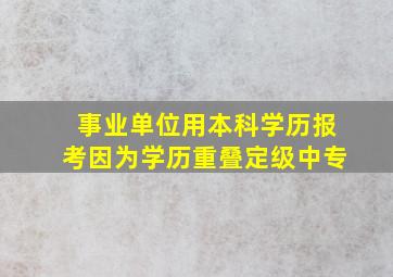 事业单位用本科学历报考因为学历重叠定级中专