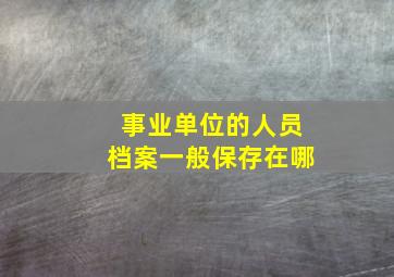 事业单位的人员档案一般保存在哪