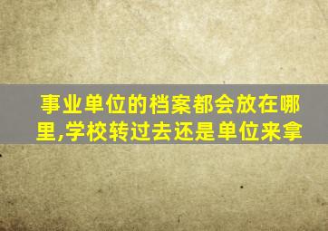 事业单位的档案都会放在哪里,学校转过去还是单位来拿