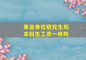 事业单位研究生和本科生工资一样吗